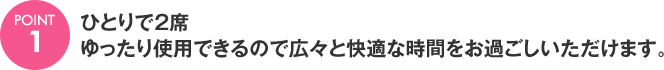 [POINT1]ひとりで2席ゆったり使用できるので広々と快適な時間をお過ごしいただけます