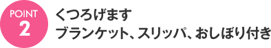 [POINT2]くつろげます ブランケット、スリッパ、おしぼり付き